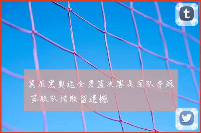 慕尼黑奥运会男篮决赛美国队夺冠 苏联队惜败留遗憾