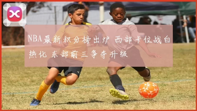 NBA最新积分榜出炉 西部卡位战白热化 东部前三争夺升级