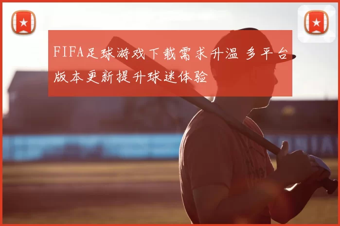 FIFA足球游戏下载需求升温 多平台版本更新提升球迷体验