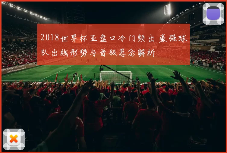 2018世界杯亚盘口冷门频出 豪强球队出线形势与晋级悬念解析
