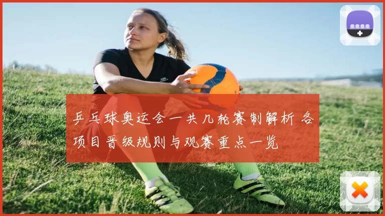 乒乓球奥运会一共几轮赛制解析 各项目晋级规则与观赛重点一览