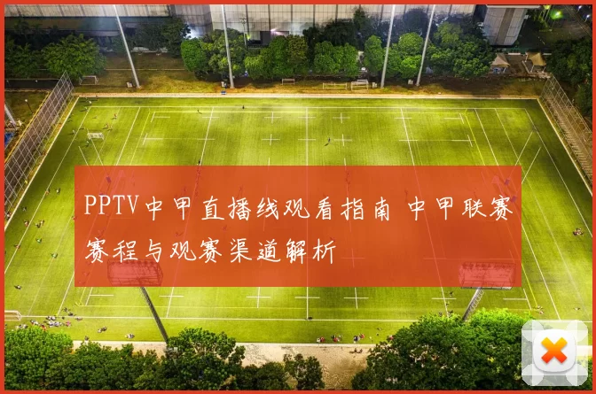 PPTV中甲直播线观看指南 中甲联赛赛程与观赛渠道解析