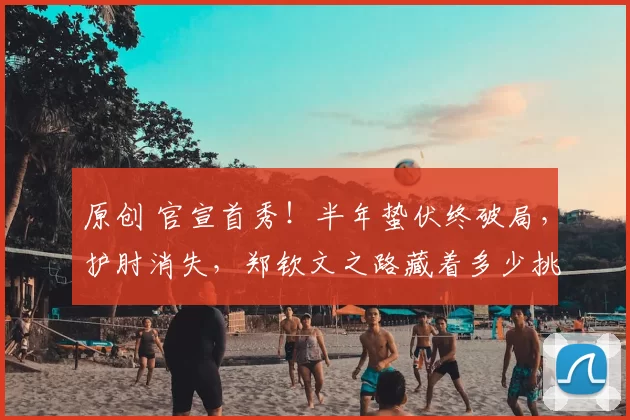 原创 官宣首秀!半年蛰伏终破局,护肘消失,郑钦文之路藏着多少挑战