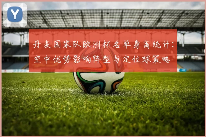 丹麦国家队欧洲杯名单身高统计：空中优势影响阵型与定位球策略