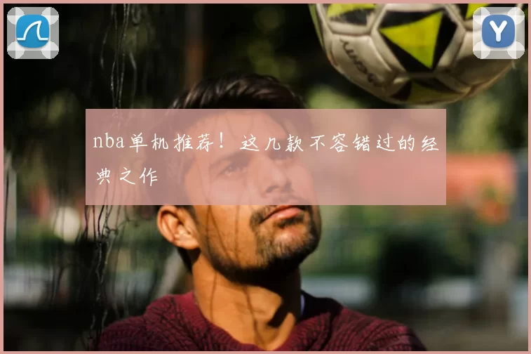 nba单机推荐!这几款不容错过的经典之作