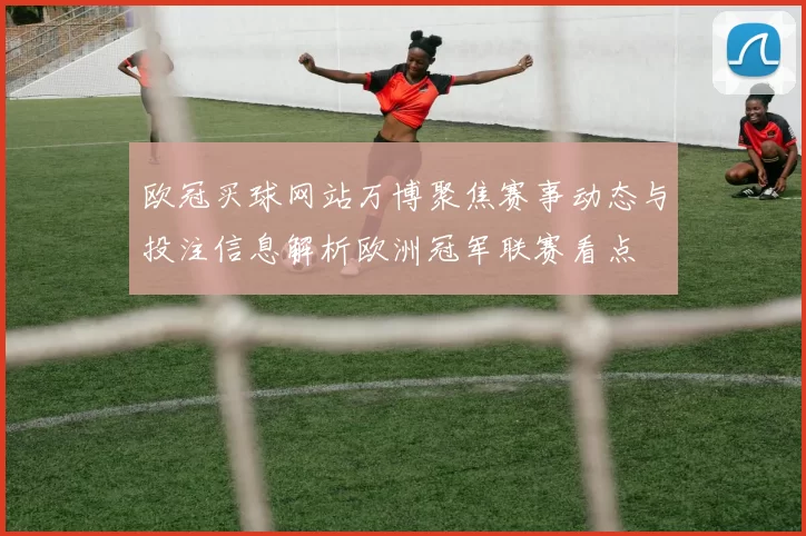 欧冠买球网站万博聚焦赛事动态与投注信息解析欧洲冠军联赛看点