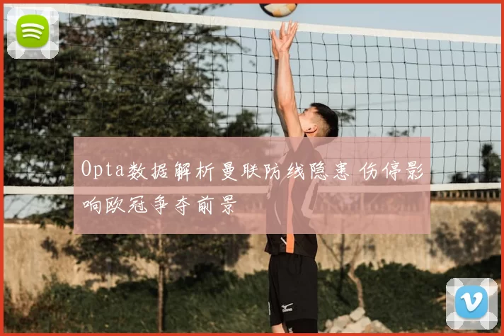 Opta数据解析曼联防线隐患 伤停影响欧冠争夺前景