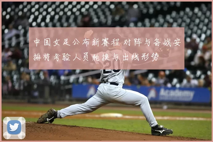 中国女足公布新赛程 对阵与备战安排将考验人员轮换与出线形势