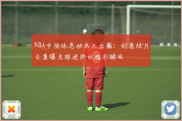 NBA中场休息动画火出圈：创意短片合集曝光球迷热议精彩瞬间