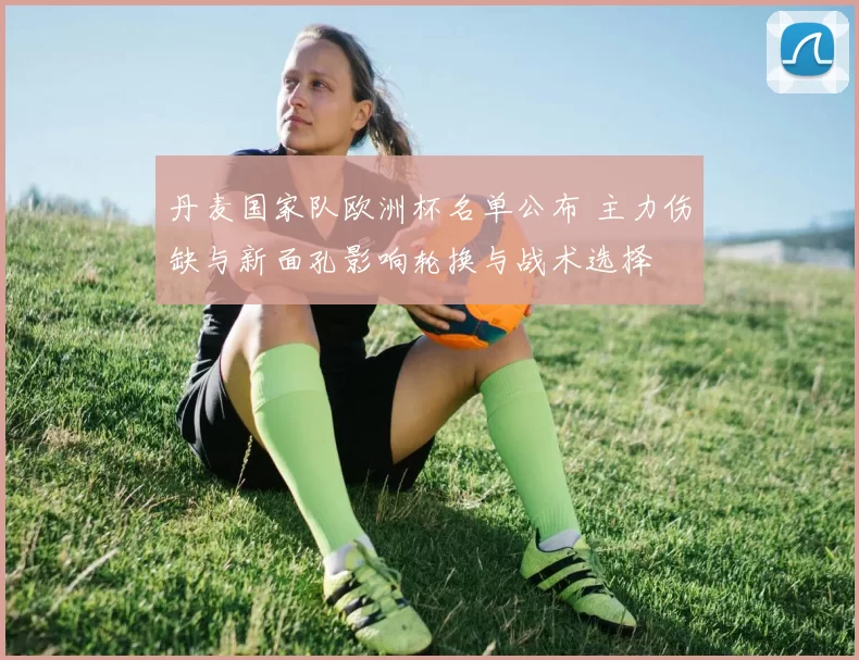 丹麦国家队欧洲杯名单公布 主力伤缺与新面孔影响轮换与战术选择