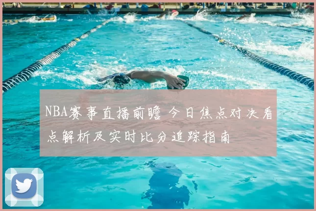 NBA赛事直播前瞻 今日焦点对决看点解析及实时比分追踪指南