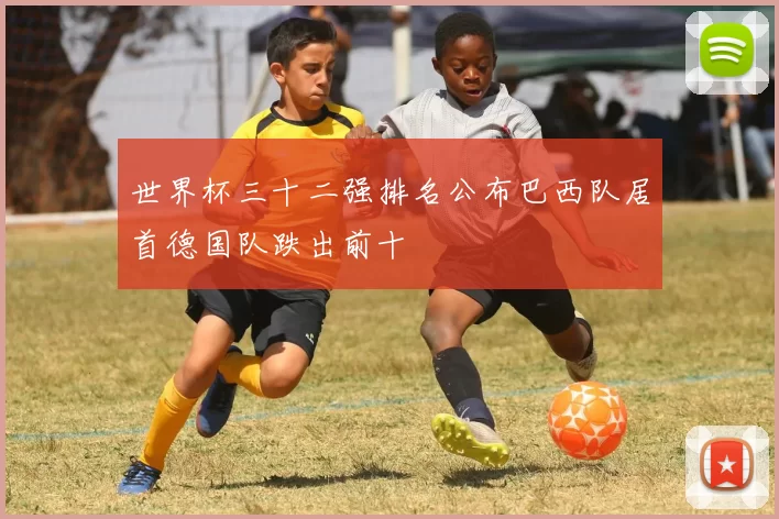 世界杯三十二强排名公布巴西队居首德国队跌出前十