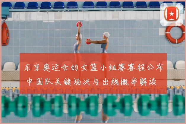 东京奥运会的女篮小组赛赛程公布 中国队关键场次与出线概率解读