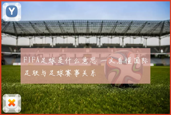 FIFA足球是什么意思 一文看懂国际足联与足球赛事关系
