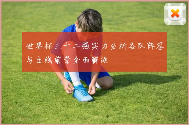 世界杯三十二强实力分析各队阵容与出线前景全面解读