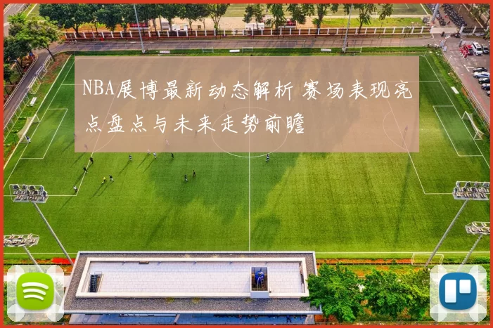 NBA展博最新动态解析 赛场表现亮点盘点与未来走势前瞻