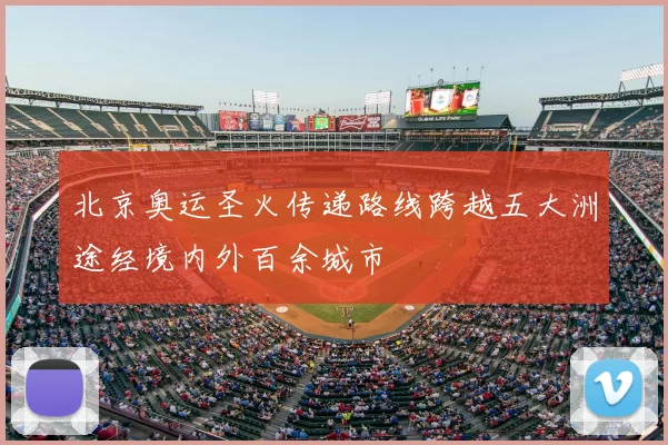 北京奥运圣火传递路线跨越五大洲途经境内外百余城市