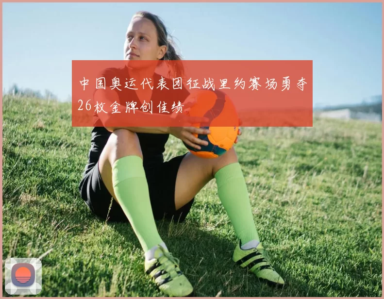 中国奥运代表团征战里约赛场勇夺26枚金牌创佳绩