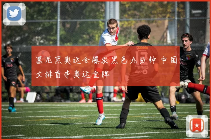 慕尼黑奥运会爆发黑色九分钟 中国女排首夺奥运金牌