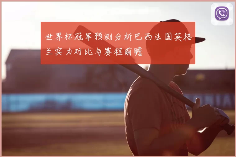 世界杯冠军预测分析巴西法国英格兰实力对比与赛程前瞻