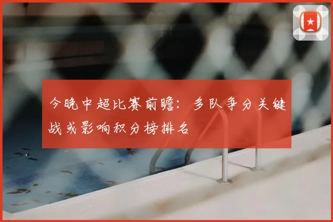 今晚中超比赛前瞻：多队争分关键战或影响积分榜排名