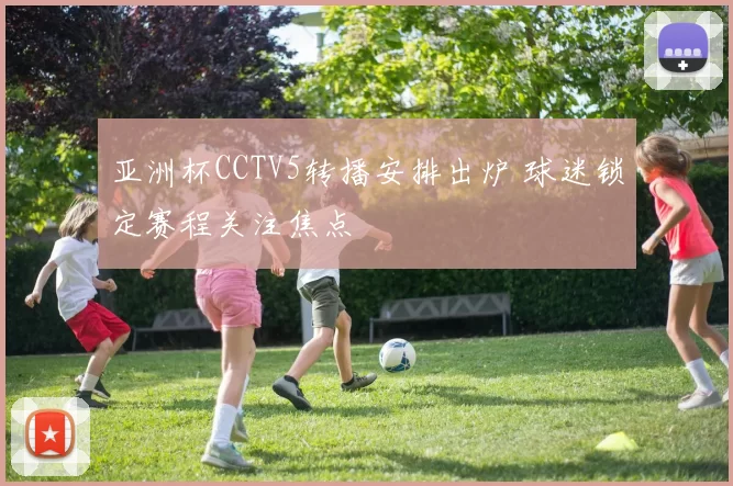 亚洲杯CCTV5转播安排出炉 球迷锁定赛程关注焦点