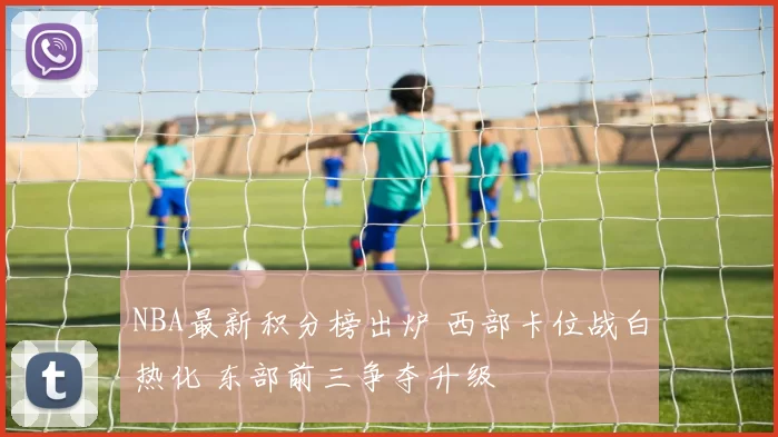 NBA最新积分榜出炉 西部卡位战白热化 东部前三争夺升级