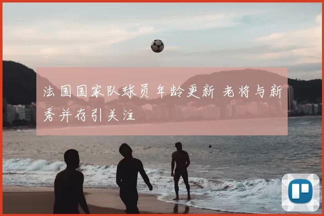 法国国家队球员年龄更新 老将与新秀并存引关注